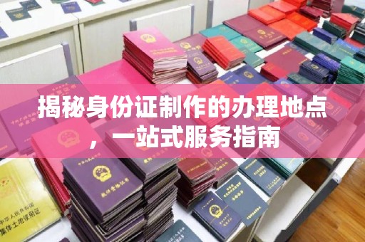 信丰揭秘身份证制作的办理地点，一站式服务指南